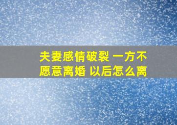 夫妻感情破裂 一方不愿意离婚 以后怎么离